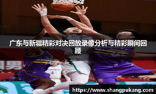 广东与新疆精彩对决回放录像分析与精彩瞬间回顾